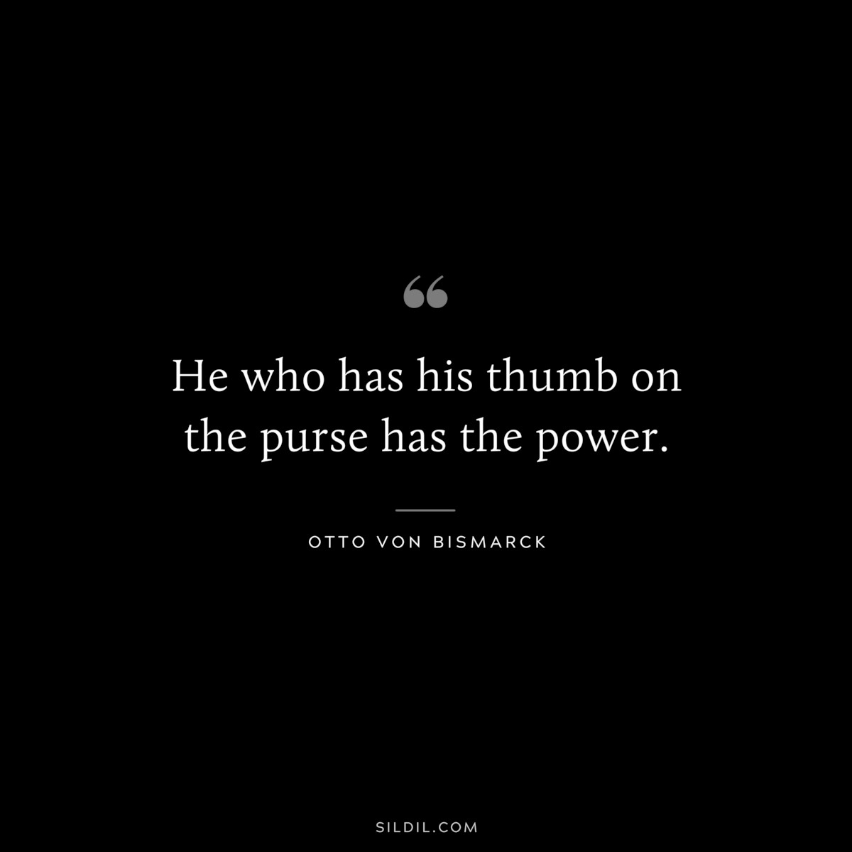 He who has his thumb on the purse has the power. ― Otto von Bismarck