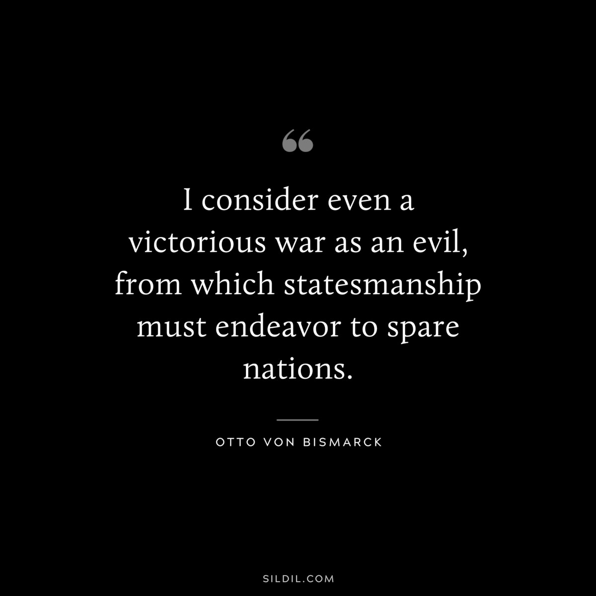 I consider even a victorious war as an evil, from which statesmanship must endeavor to spare nations. ― Otto von Bismarck