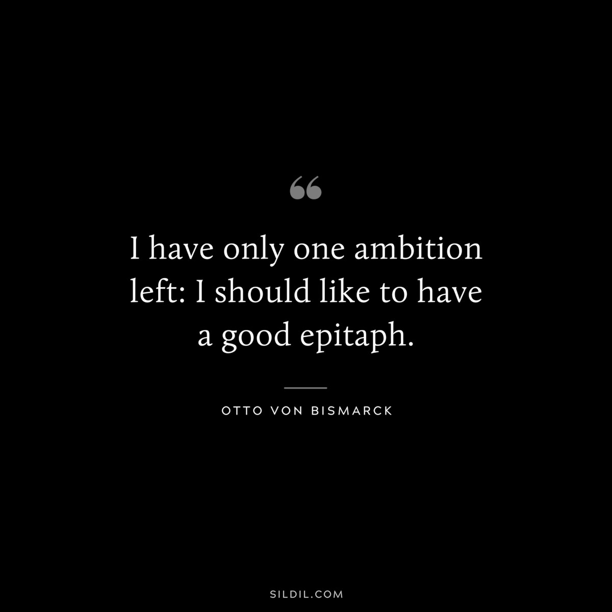 I have only one ambition left: I should like to have a good epitaph. ― Otto von Bismarck