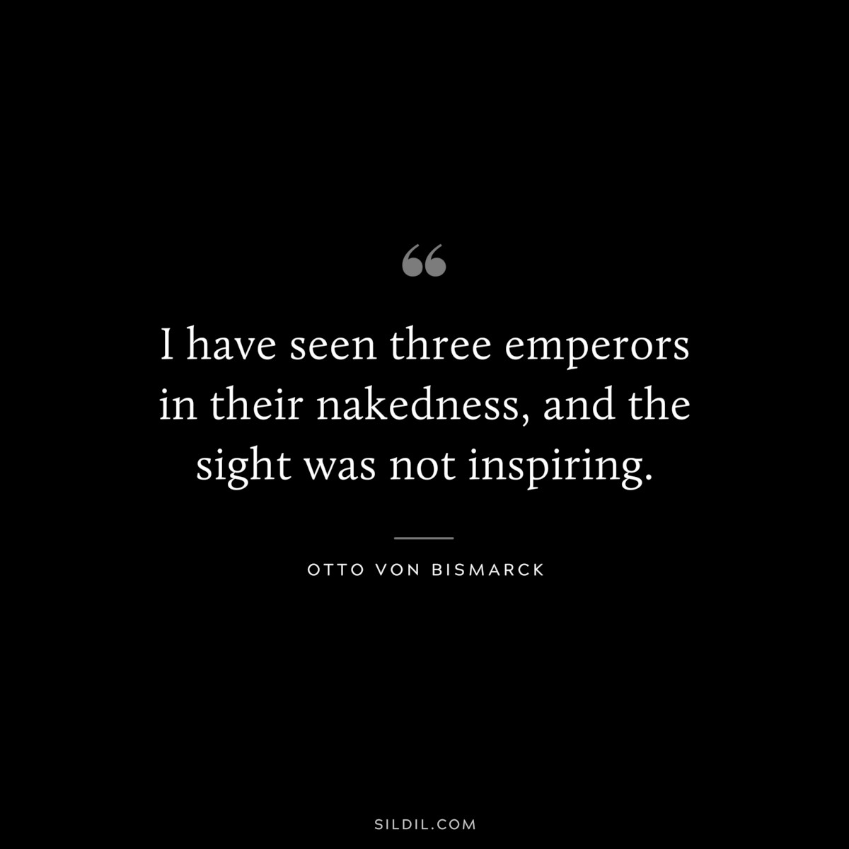 I have seen three emperors in their nakedness, and the sight was not inspiring. ― Otto von Bismarck