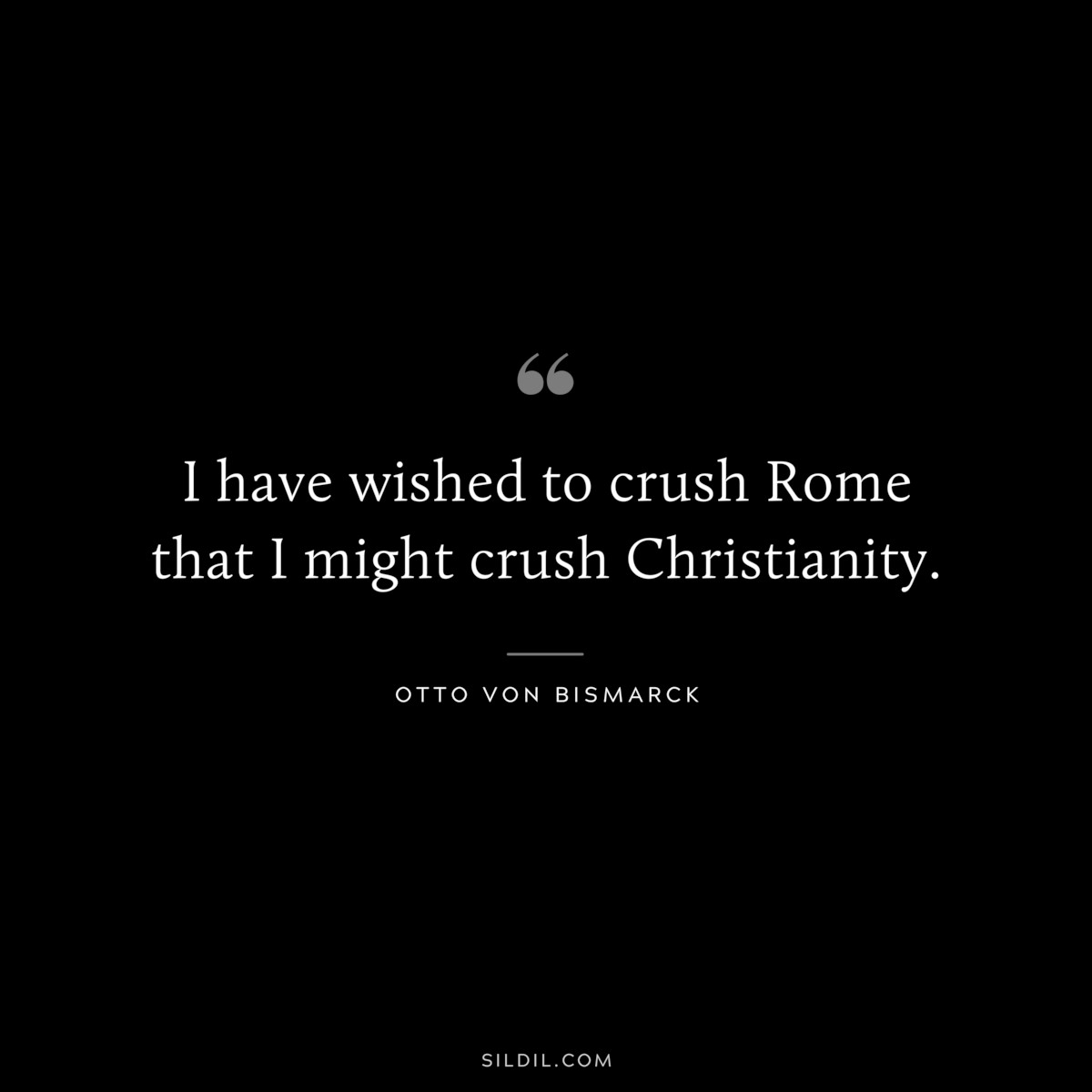 I have wished to crush Rome that I might crush Christianity. ― Otto von Bismarck