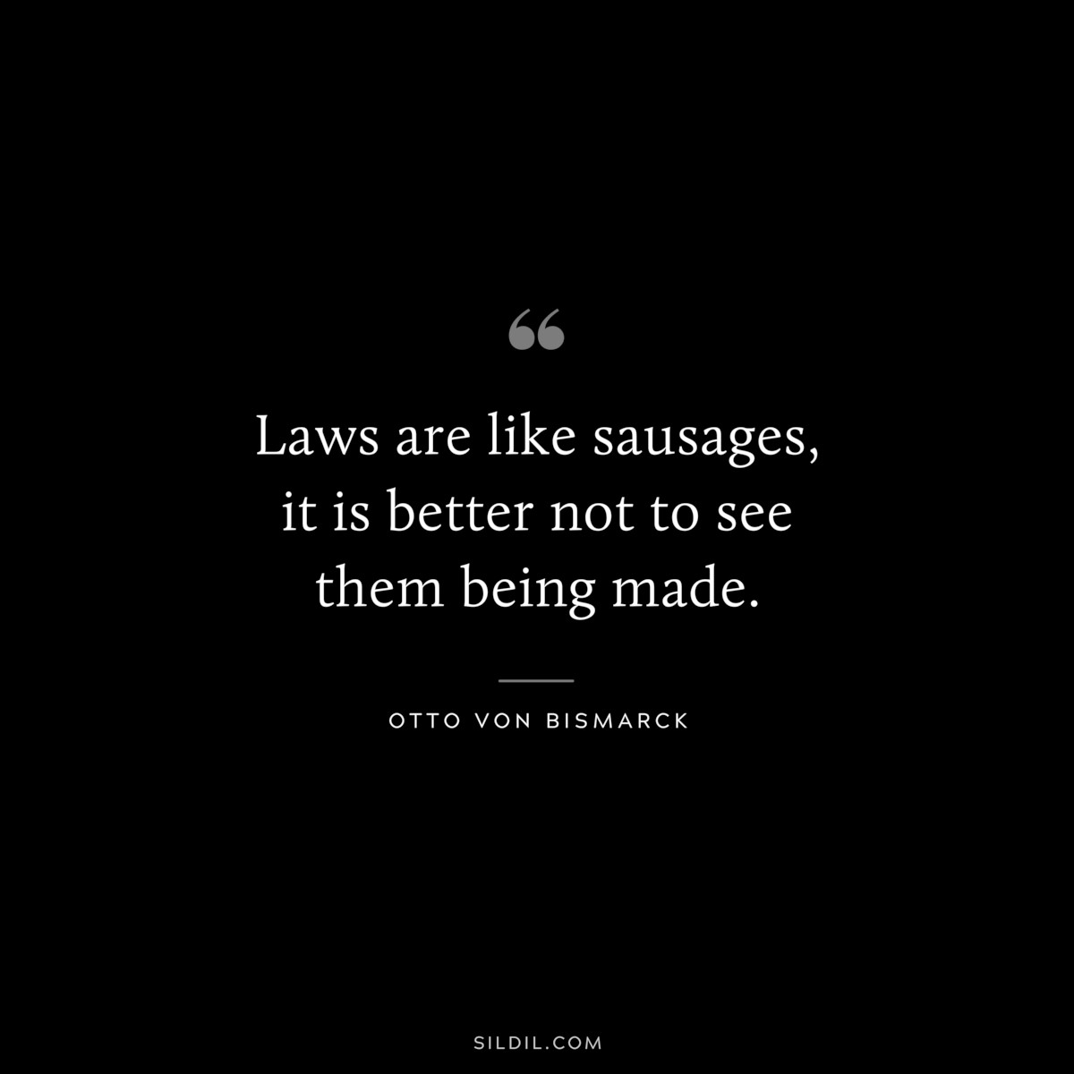 Laws are like sausages, it is better not to see them being made. ― Otto von Bismarck