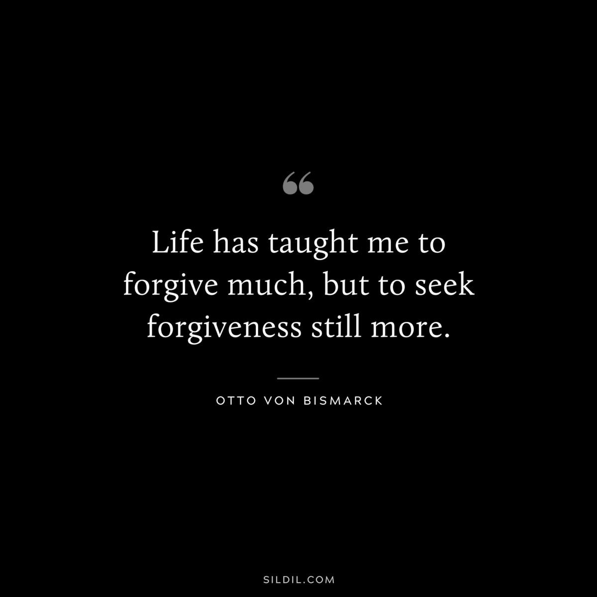 Life has taught me to forgive much, but to seek forgiveness still more. ― Otto von Bismarck
