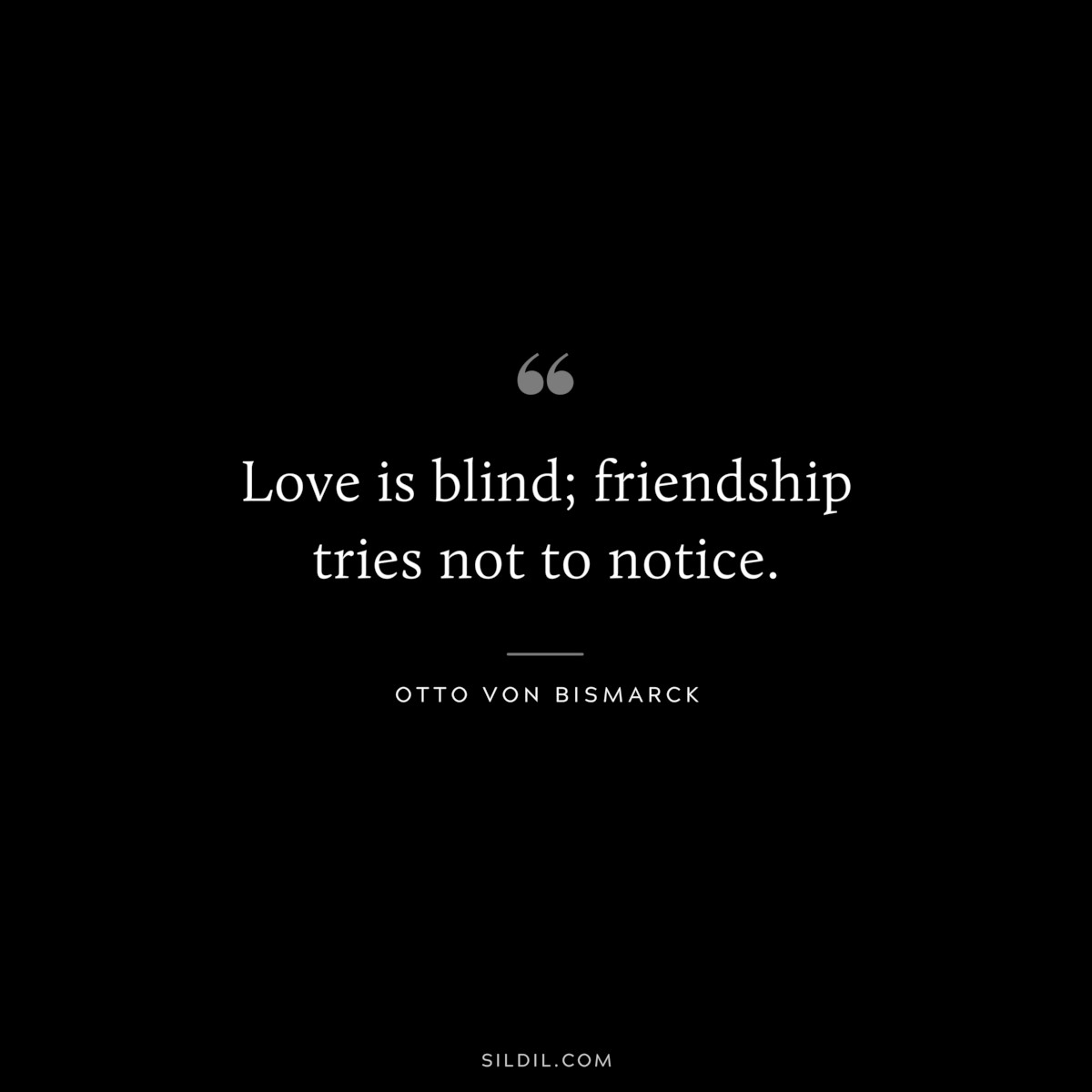 Love is blind; friendship tries not to notice. ― Otto von Bismarck