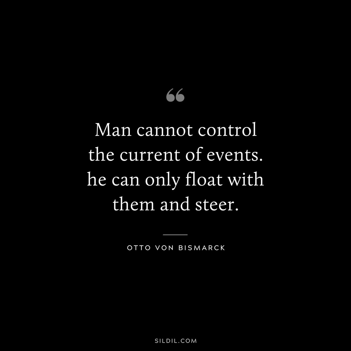 Man cannot control the current of events. he can only float with them and steer. ― Otto von Bismarck