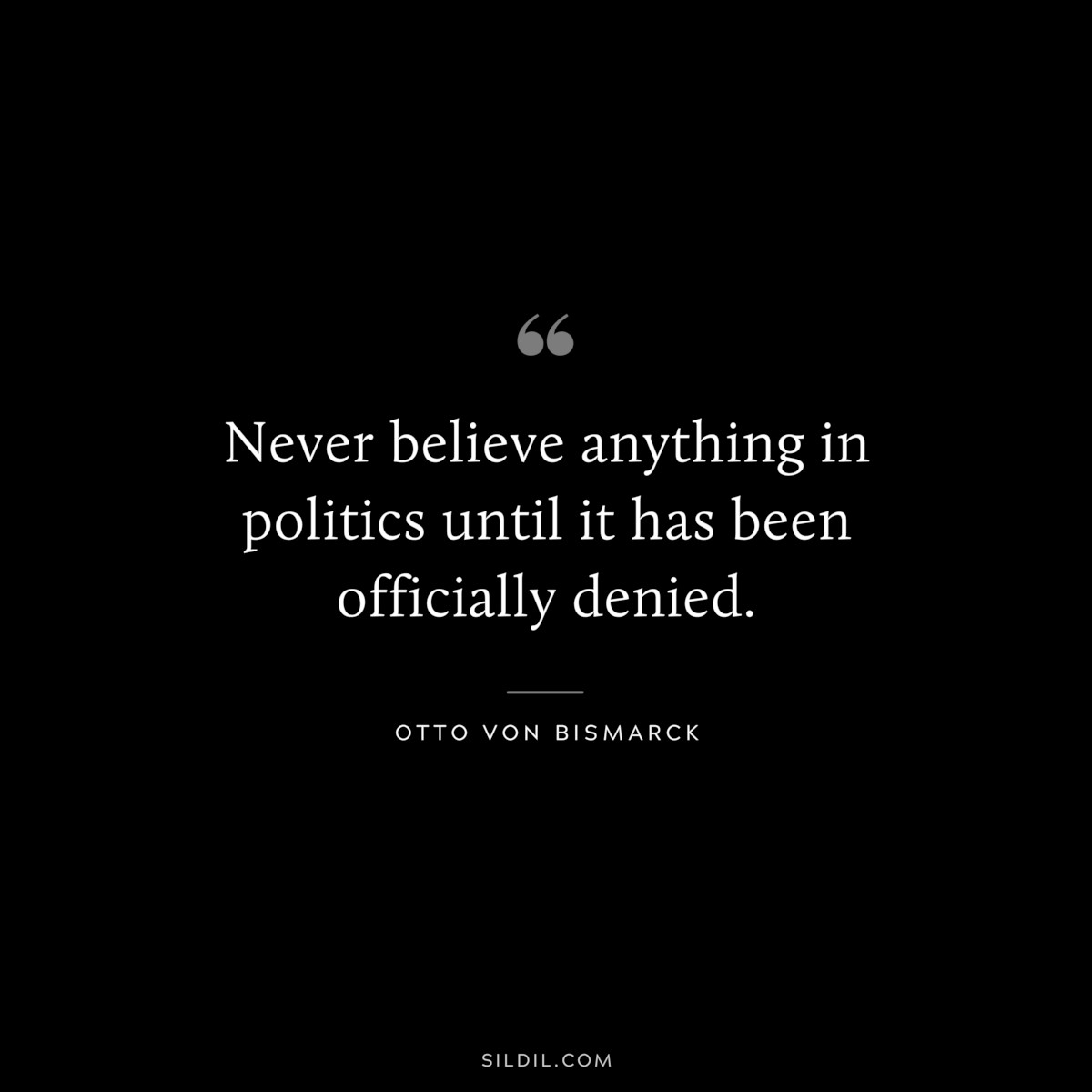 Never believe anything in politics until it has been officially denied. ― Otto von Bismarck