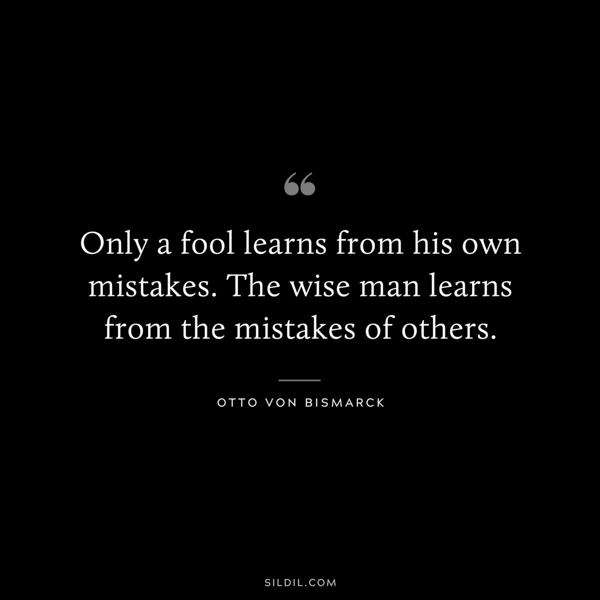 Only a fool learns from his own mistakes. The wise man learns from the mistakes of others. ― Otto von Bismarck