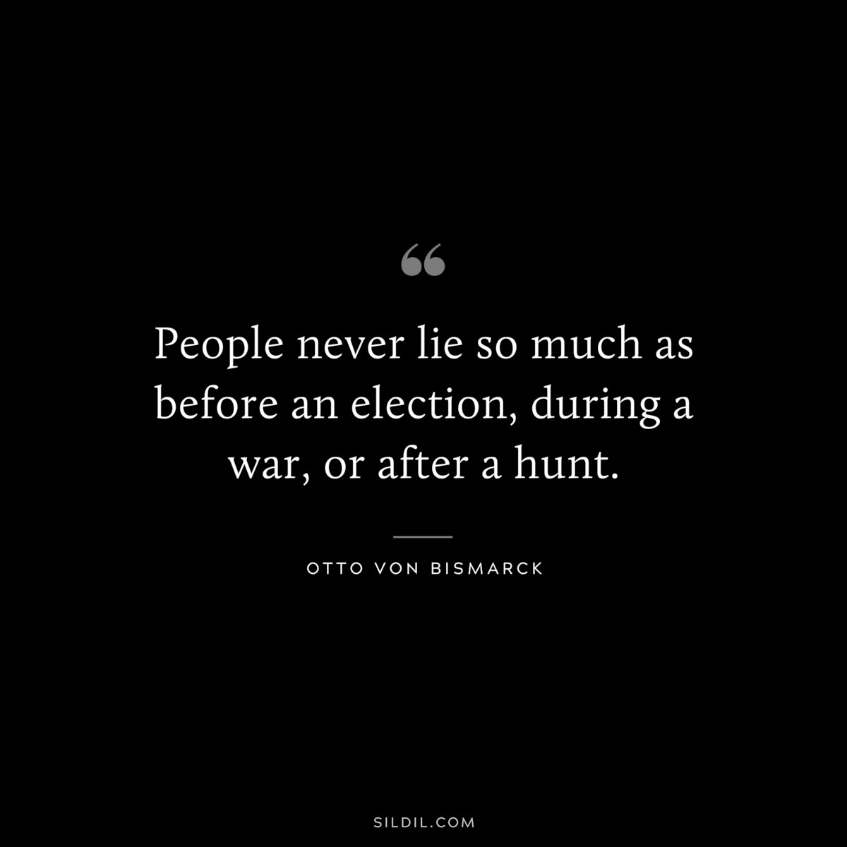 People never lie so much as before an election, during a war, or after a hunt. ― Otto von Bismarck