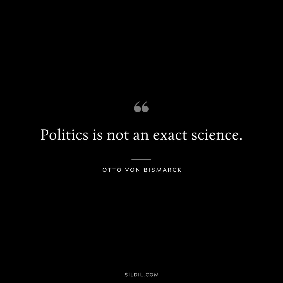 Politics is not an exact science. ― Otto von Bismarck