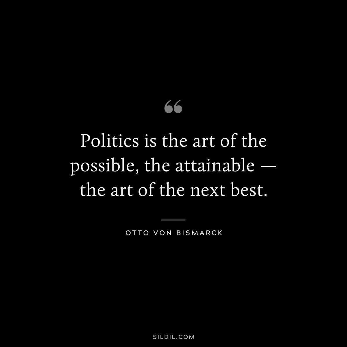 Politics is the art of the possible, the attainable — the art of the next best. ― Otto von Bismarck