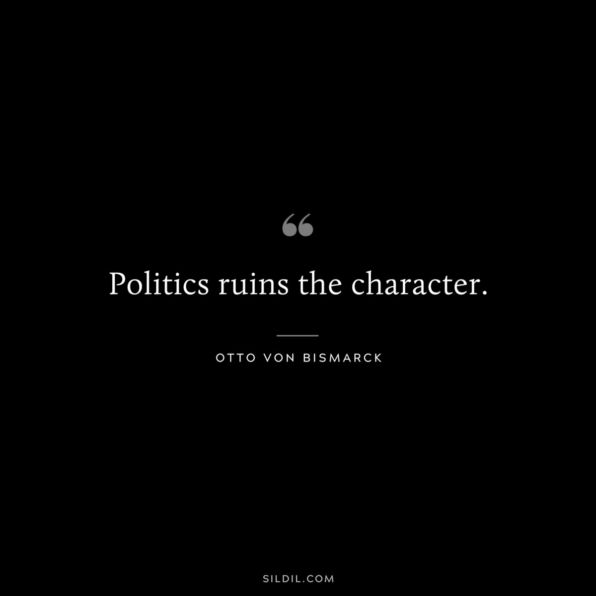 Politics ruins the character. ― Otto von Bismarck