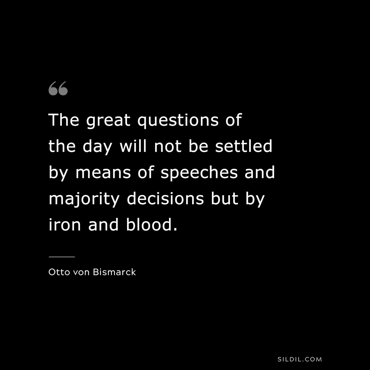 The great questions of the day will not be settled by means of speeches and majority decisions but by iron and blood. ― Otto von Bismarck