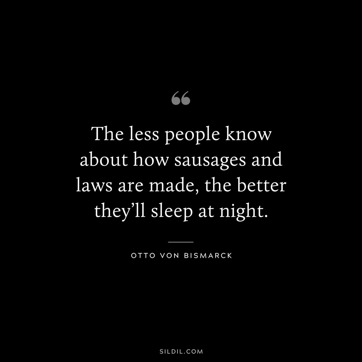 The less people know about how sausages and laws are made, the better they’ll sleep at night. ― Otto von Bismarck