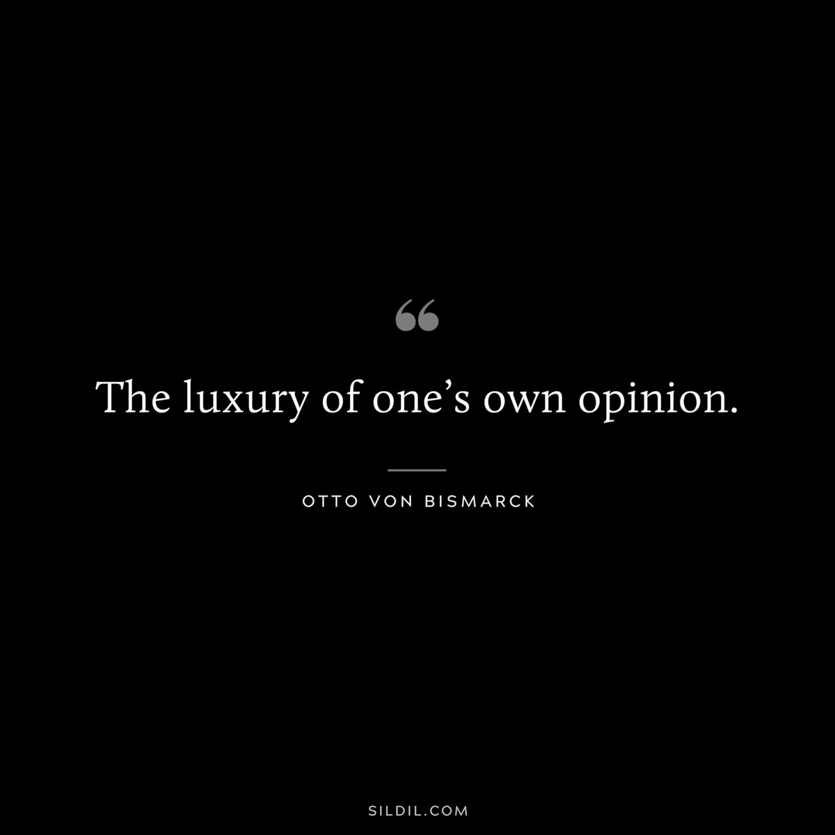 The luxury of one’s own opinion. ― Otto von Bismarck