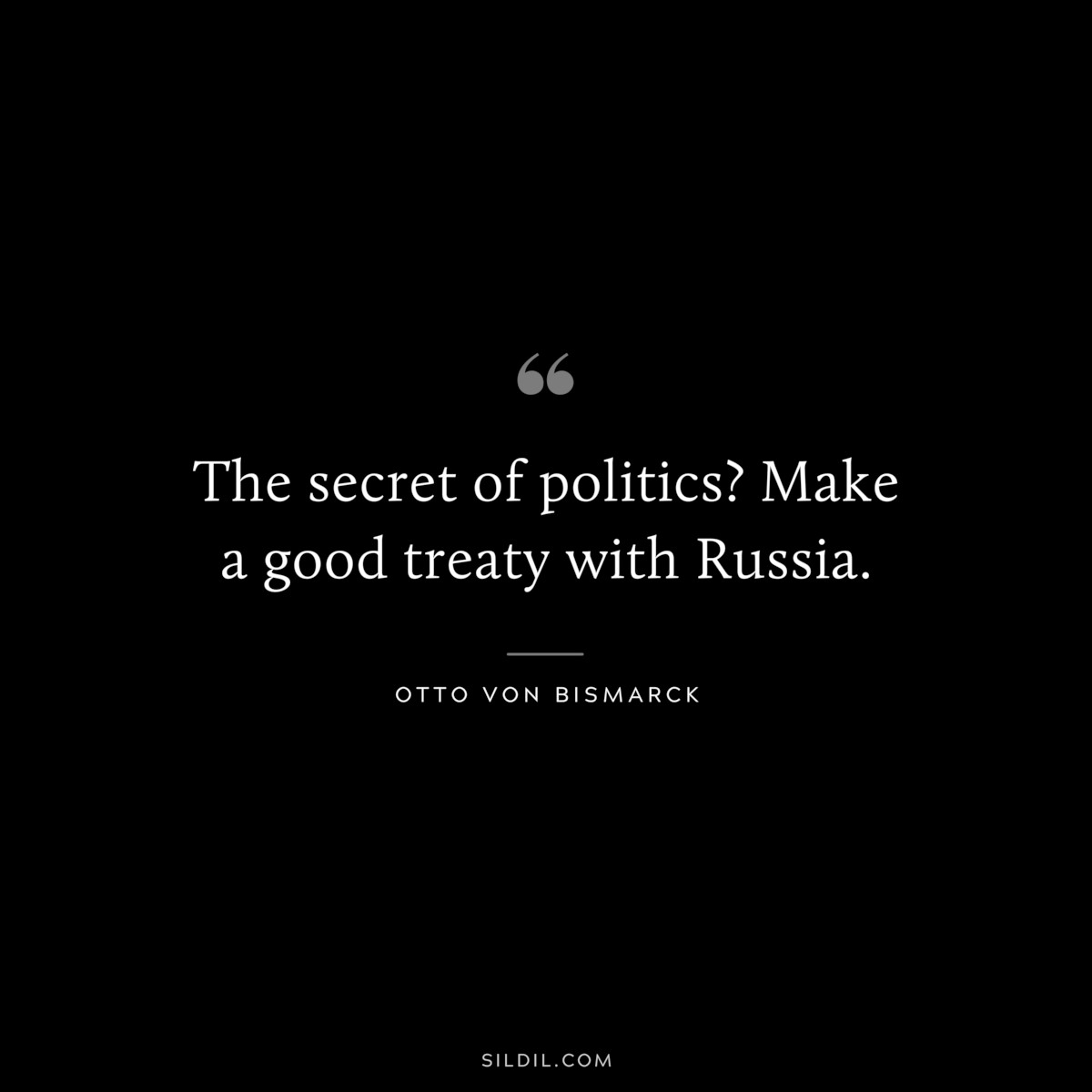 The secret of politics? Make a good treaty with Russia. ― Otto von Bismarck