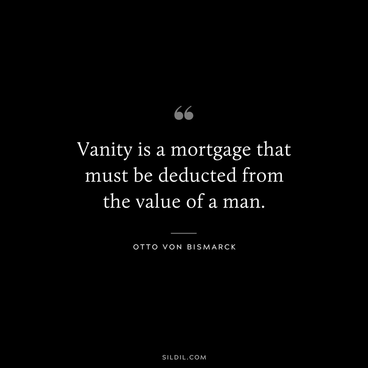 Vanity is a mortgage that must be deducted from the value of a man. ― Otto von Bismarck