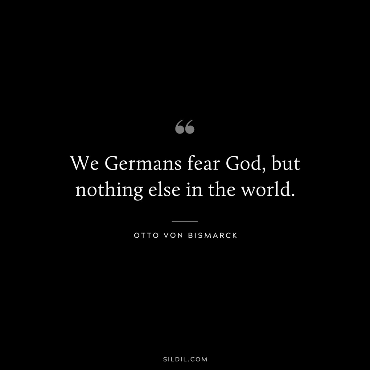 We Germans fear God, but nothing else in the world. ― Otto von Bismarck