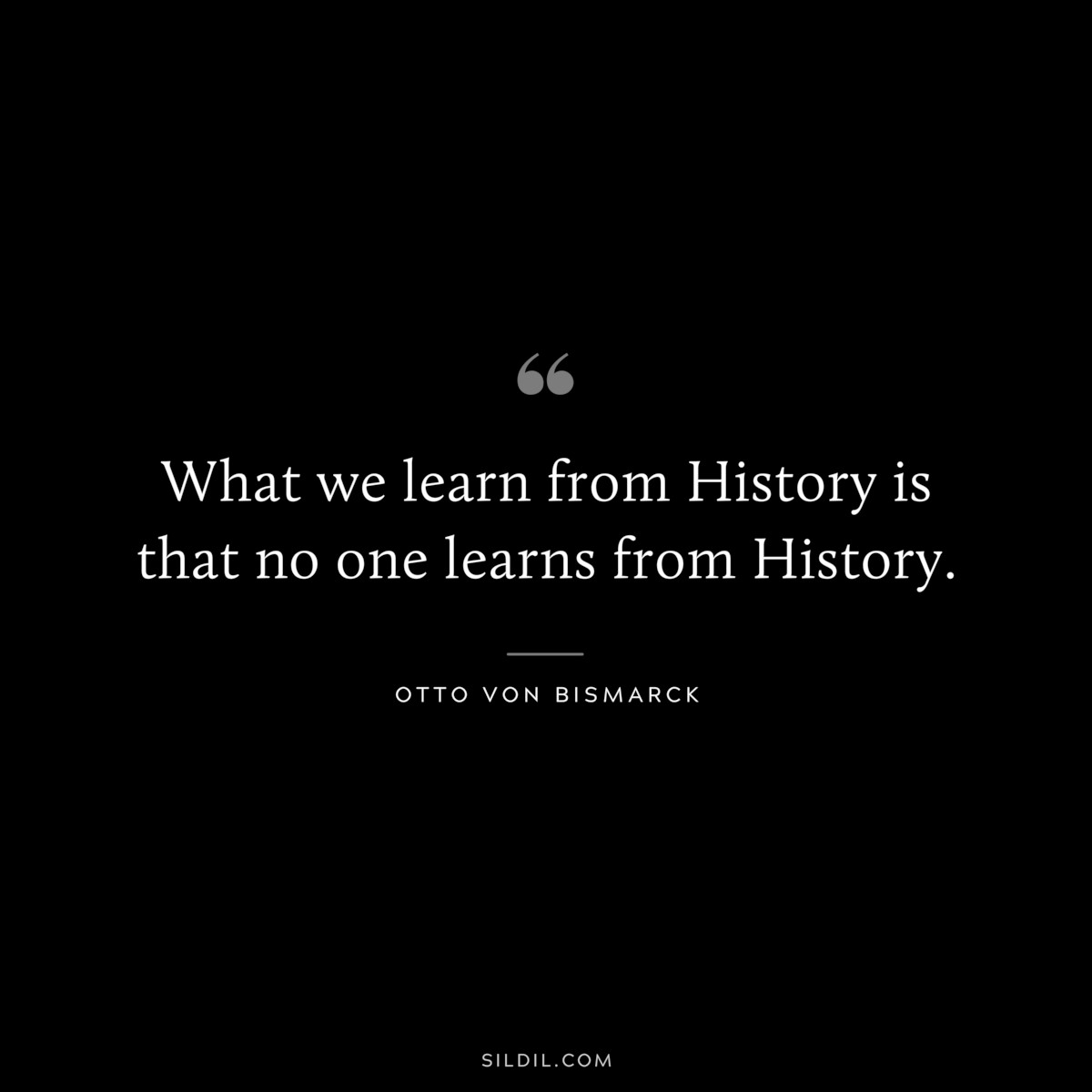 What we learn from History is that no one learns from History. ― Otto von Bismarck