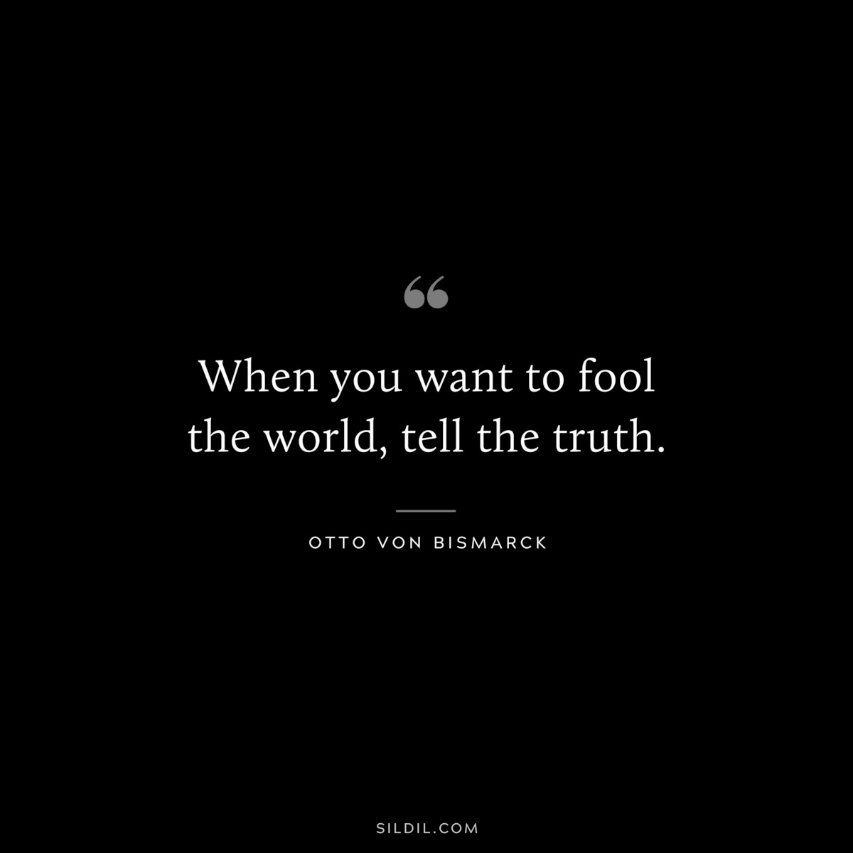 When you want to fool the world, tell the truth. ― Otto von Bismarck