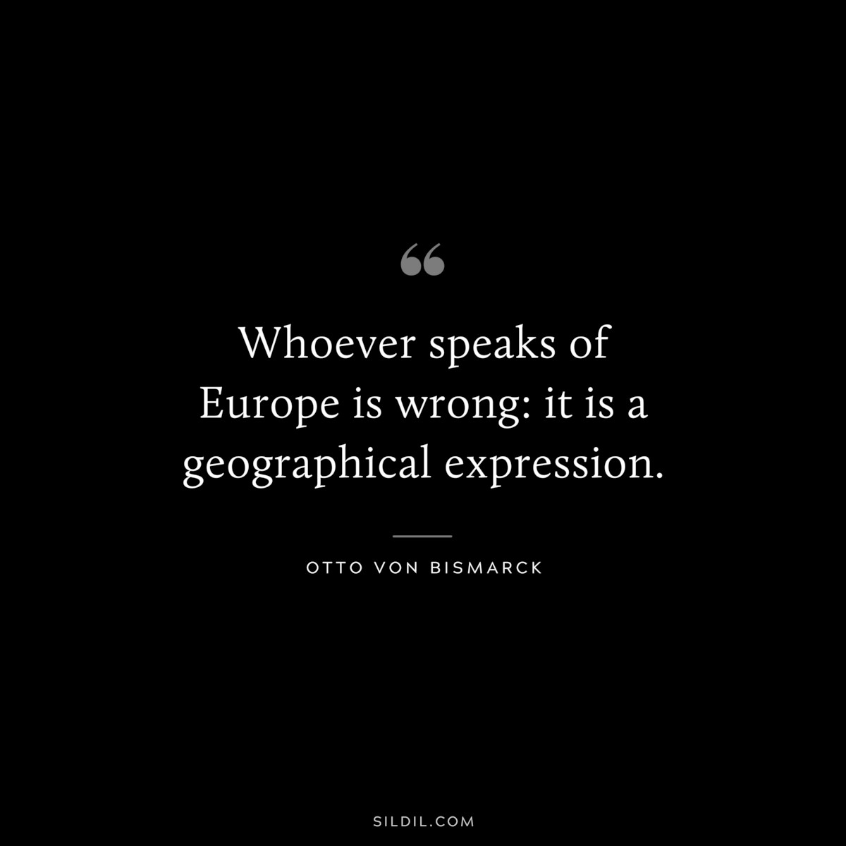 Whoever speaks of Europe is wrong: it is a geographical expression. ― Otto von Bismarck