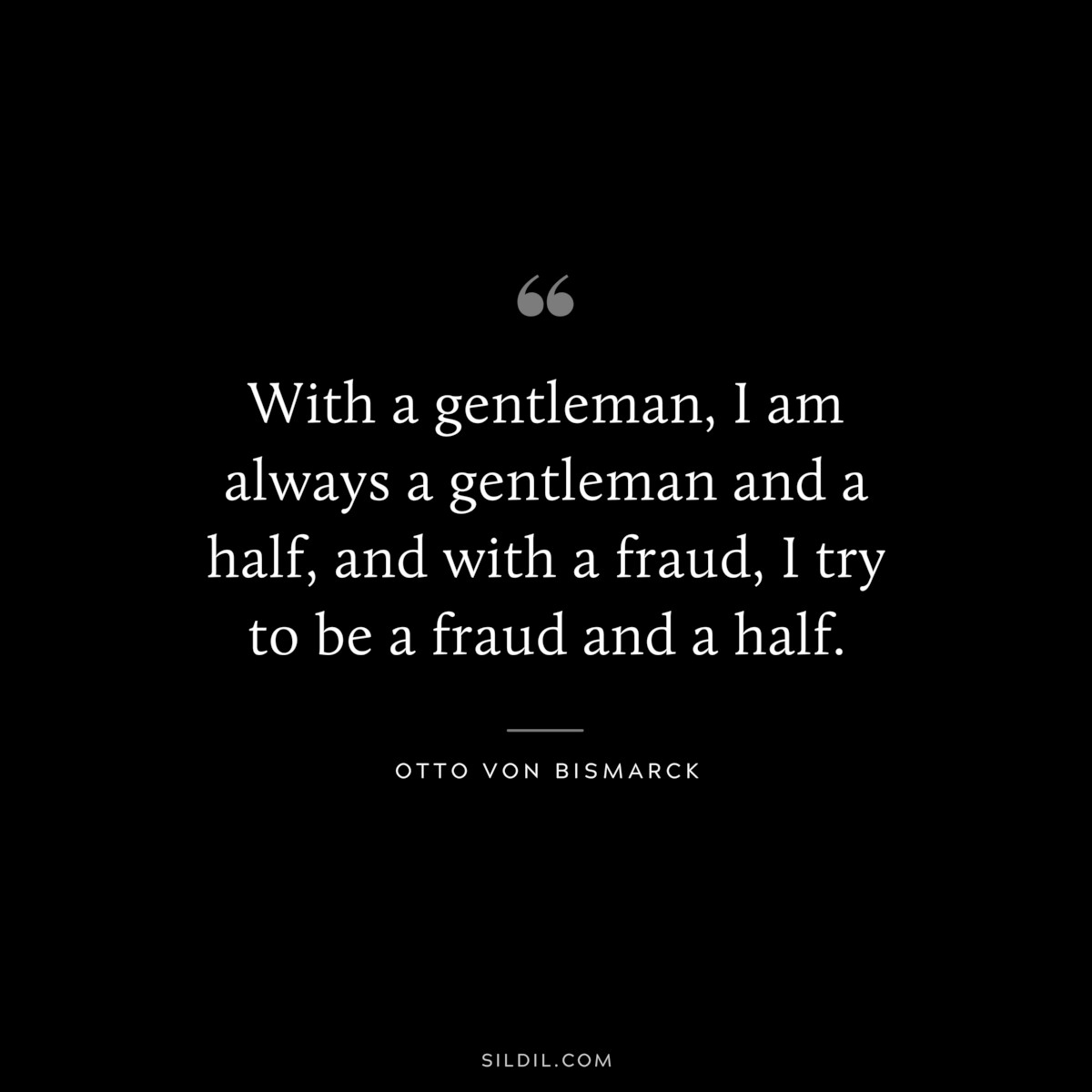 With a gentleman, I am always a gentleman and a half, and with a fraud, I try to be a fraud and a half. ― Otto von Bismarck