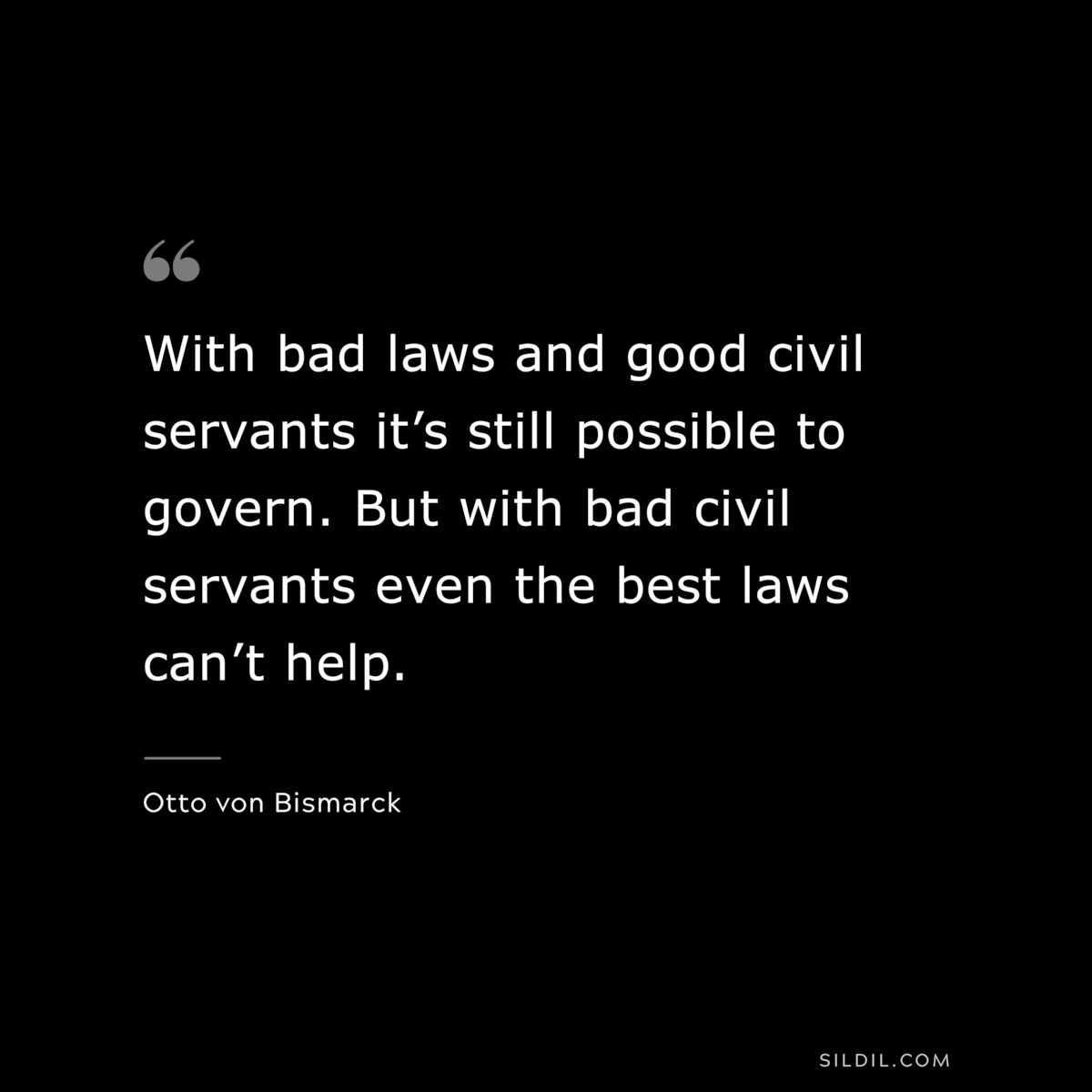 With bad laws and good civil servants it’s still possible to govern. But with bad civil servants even the best laws can’t help. ― Otto von Bismarck