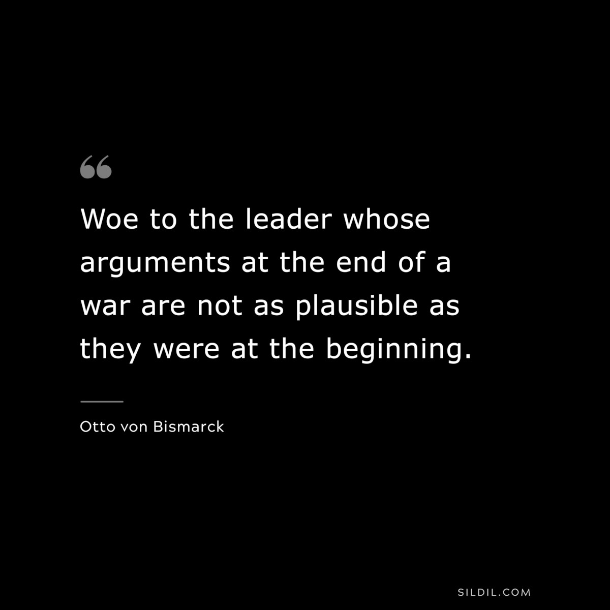 Woe to the leader whose arguments at the end of a war are not as plausible as they were at the beginning. ― Otto von Bismarck