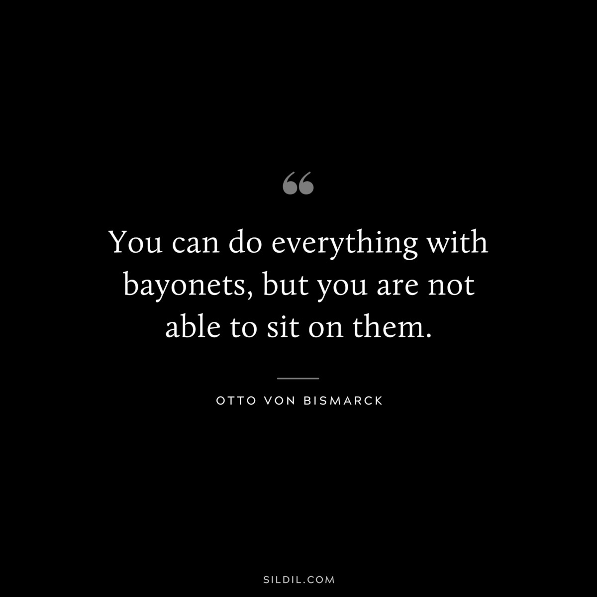 You can do everything with bayonets, but you are not able to sit on them. ― Otto von Bismarck