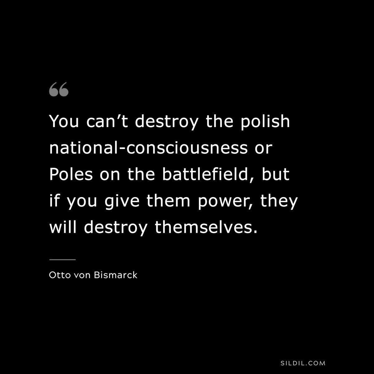 You can’t destroy the polish national-consciousness or Poles on the battlefield, but if you give them power, they will destroy themselves. ― Otto von Bismarck