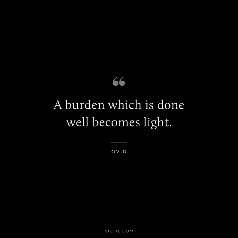 A burden which is done well becomes light. ― Ovid