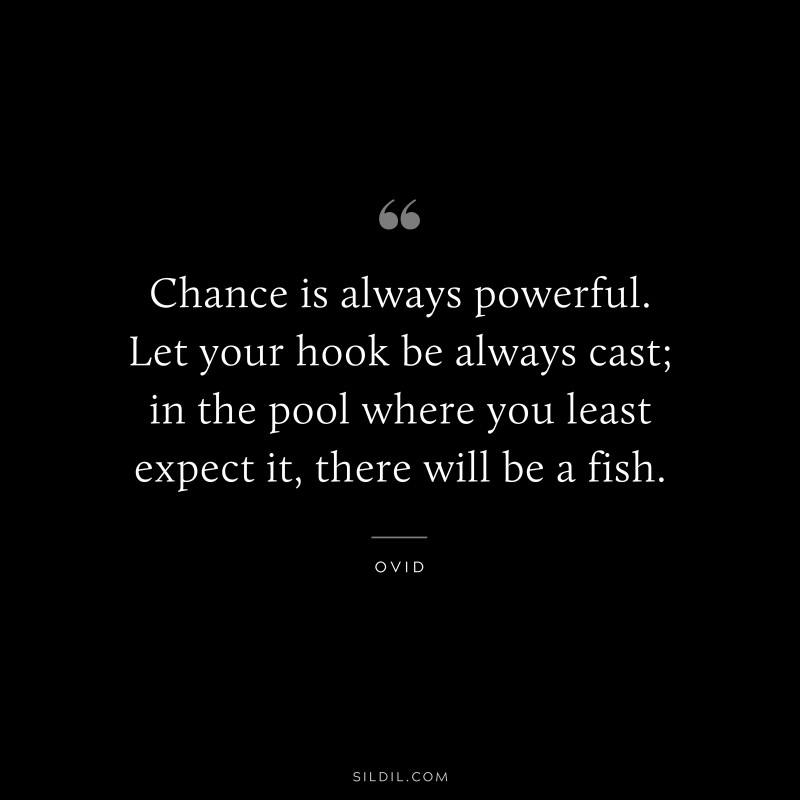 Chance is always powerful. Let your hook be always cast; in the pool where you least expect it, there will be a fish. ― Ovid