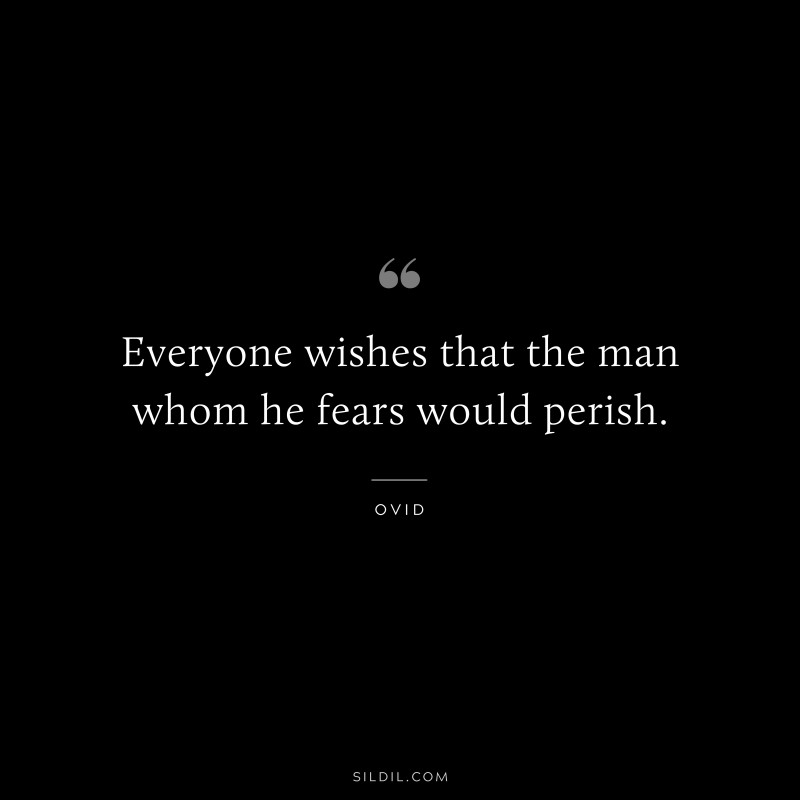 Everyone wishes that the man whom he fears would perish. ― Ovid