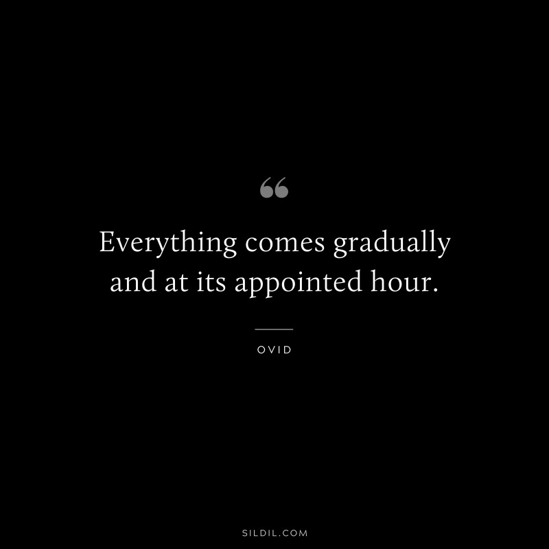 Everything comes gradually and at its appointed hour. ― Ovid