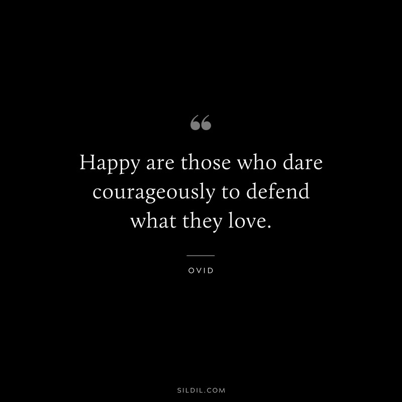 Happy are those who dare courageously to defend what they love. ― Ovid