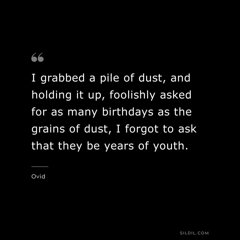 I grabbed a pile of dust, and holding it up, foolishly asked for as many birthdays as the grains of dust, I forgot to ask that they be years of youth. ― Ovid