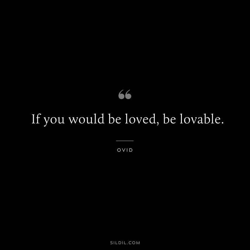 If you would be loved, be lovable. ― Ovid