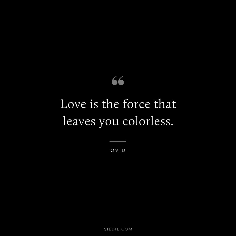 Love is the force that leaves you colorless. ― Ovid