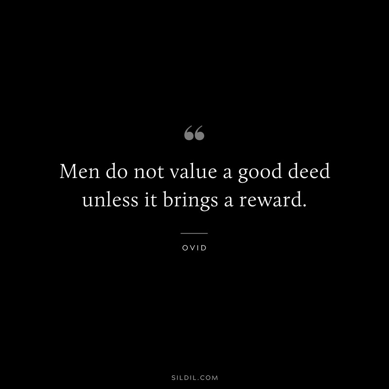 Men do not value a good deed unless it brings a reward. ― Ovid