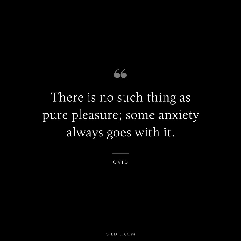 There is no such thing as pure pleasure; some anxiety always goes with it. ― Ovid