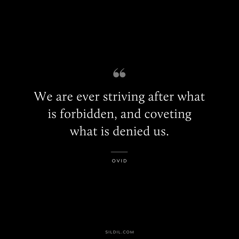 We are ever striving after what is forbidden, and coveting what is denied us. ― Ovid