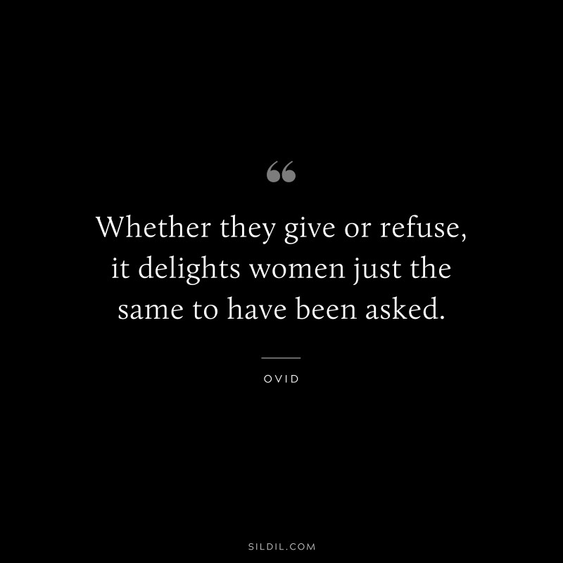 Whether they give or refuse, it delights women just the same to have been asked. ― Ovid