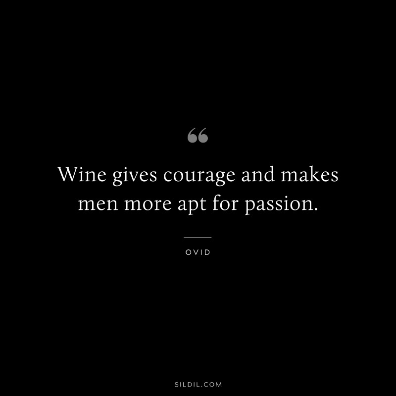Wine gives courage and makes men more apt for passion. ― Ovid