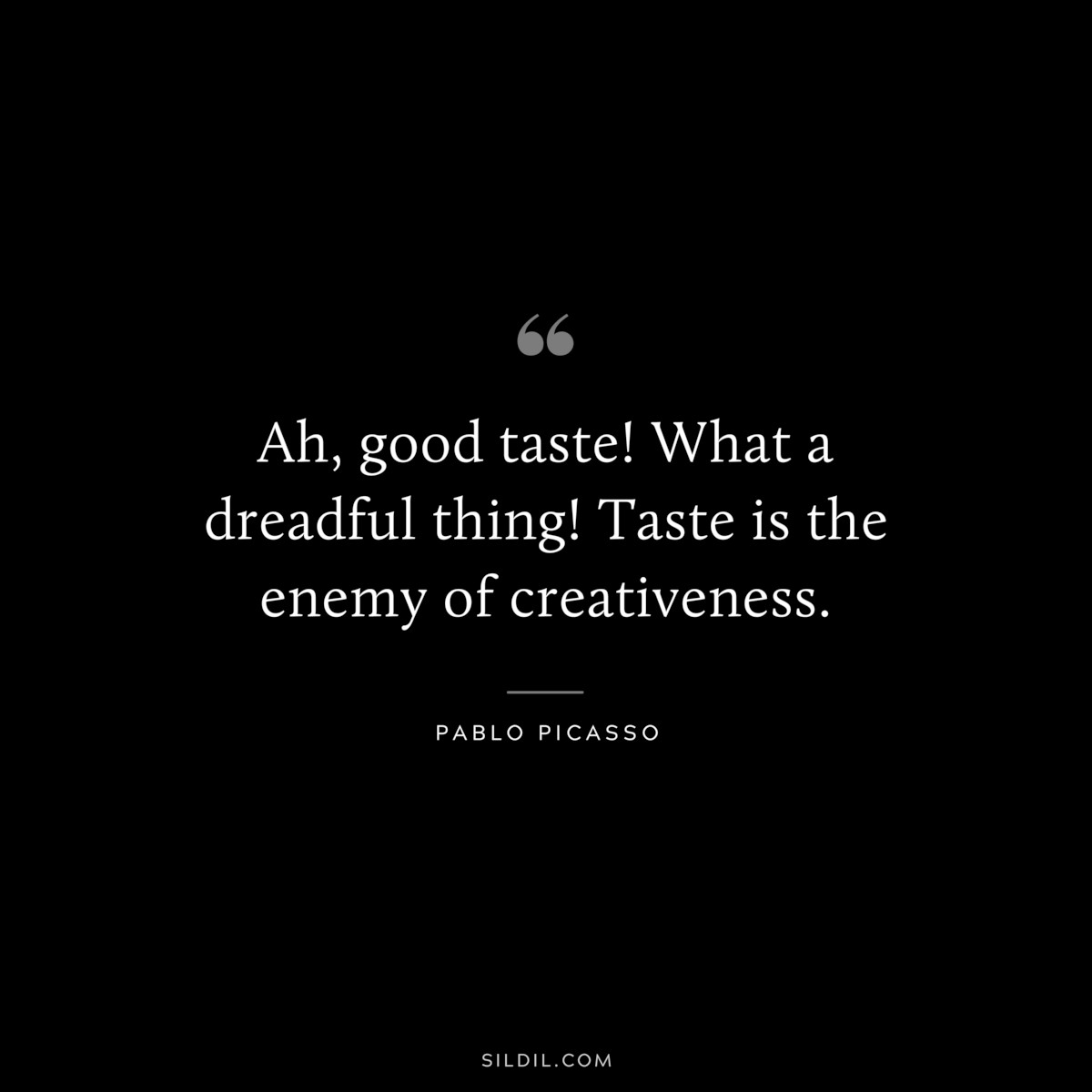 Ah, good taste! What a dreadful thing! Taste is the enemy of creativeness. ― Pablo Picasso