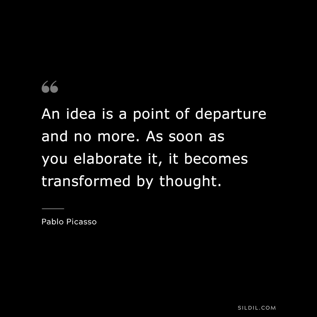 An idea is a point of departure and no more. As soon as you elaborate it, it becomes transformed by thought. ― Pablo Picasso