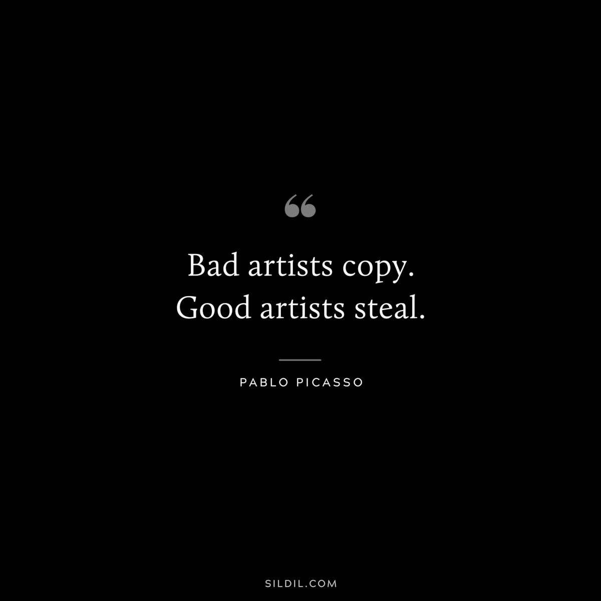 Bad artists copy. Good artists steal. ― Pablo Picasso