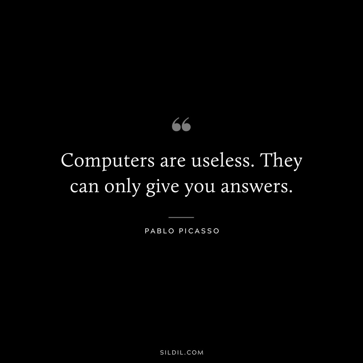 Computers are useless. They can only give you answers. ― Pablo Picasso