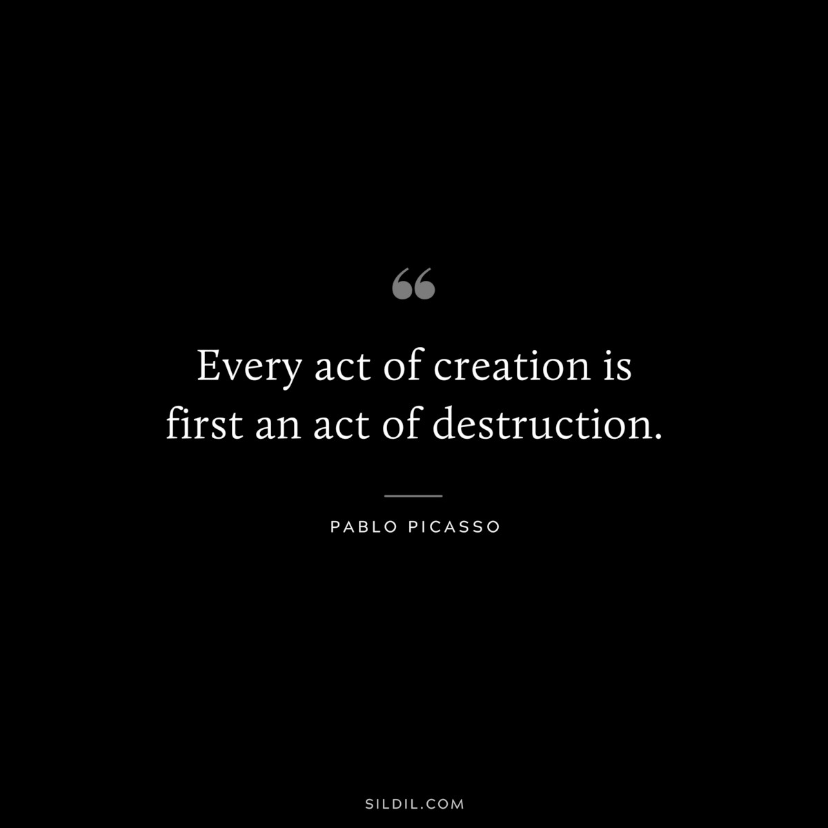 Every act of creation is first an act of destruction. ― Pablo Picasso