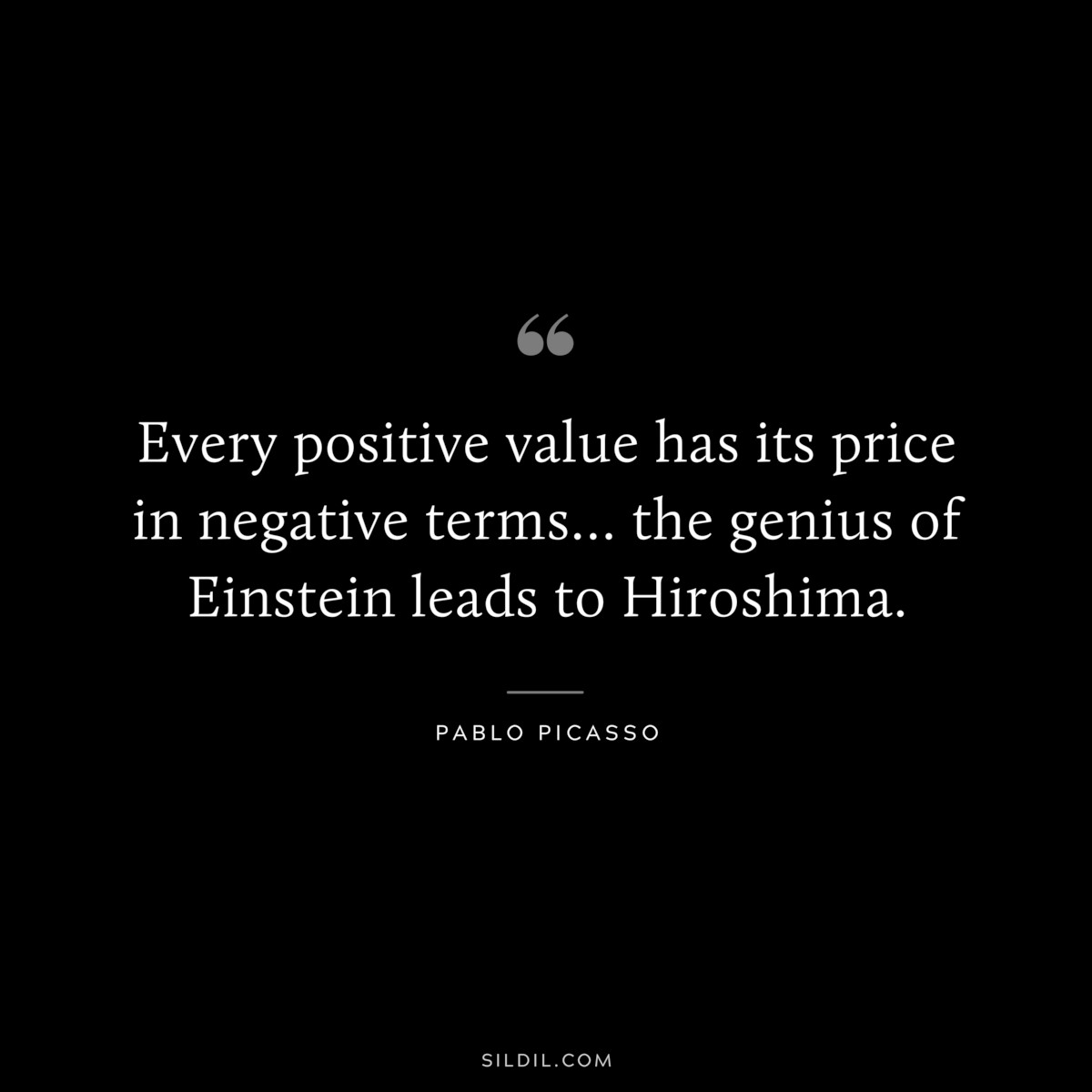 Every positive value has its price in negative terms… the genius of Einstein leads to Hiroshima. ― Pablo Picasso