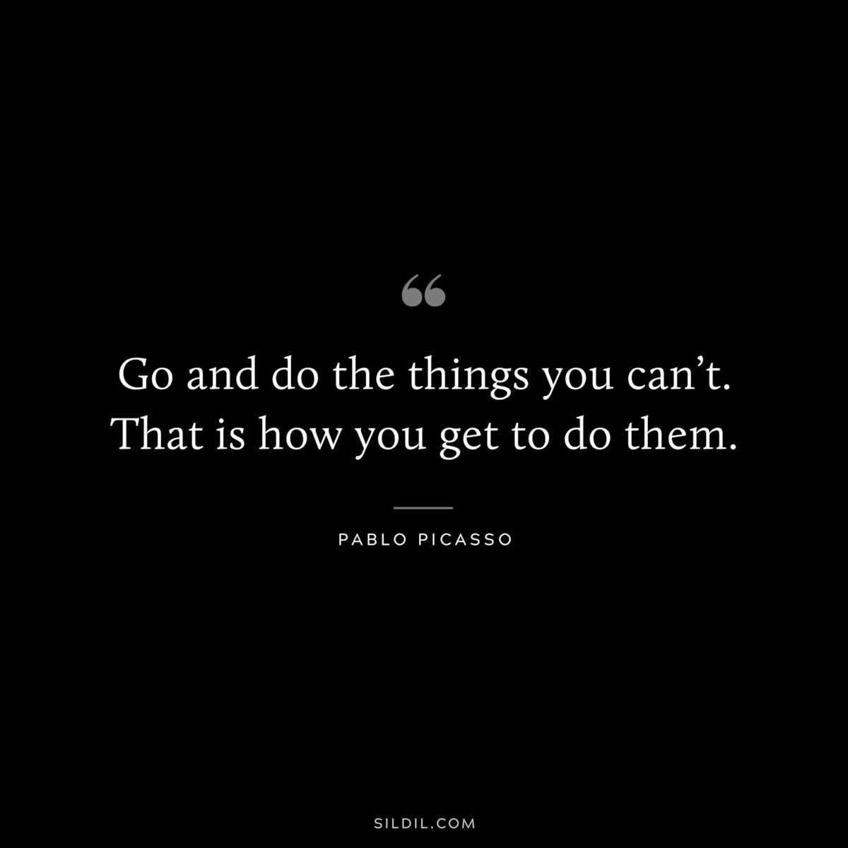 Go and do the things you can’t. That is how you get to do them. ― Pablo Picasso