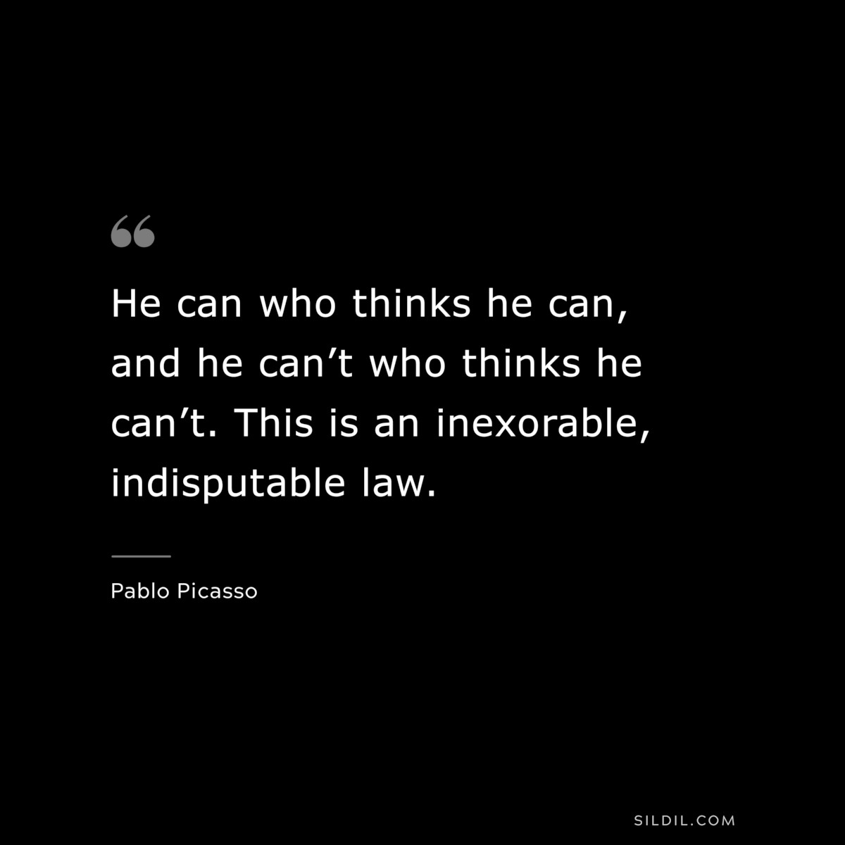He can who thinks he can, and he can’t who thinks he can’t. This is an inexorable, indisputable law. ― Pablo Picasso